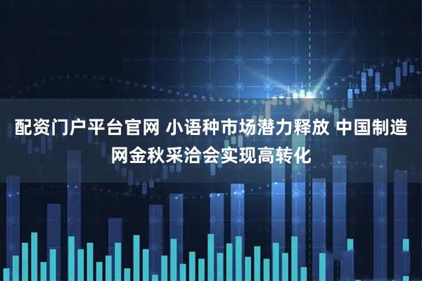 配资门户平台官网 小语种市场潜力释放 中国制造网金秋采洽会实现高转化