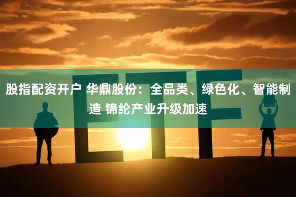 股指配资开户 华鼎股份：全品类、绿色化、智能制造 锦纶产业升级加速