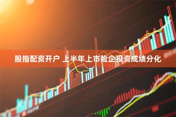 股指配资开户 上半年上市险企投资成绩分化