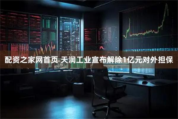 配资之家网首页 天润工业宣布解除1亿元对外担保
