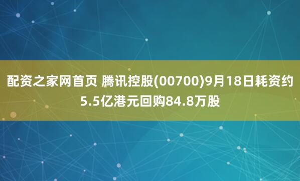配资之家网首页 腾讯控股(00700)9月18日耗资约5.5亿港元回购84.8万股