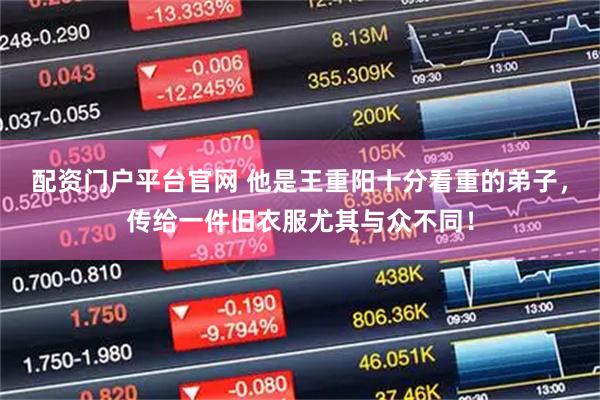 配资门户平台官网 他是王重阳十分看重的弟子，传给一件旧衣服尤其与众不同！