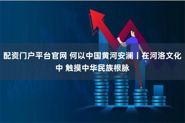 配资门户平台官网 何以中国黄河安澜丨在河洛文化中 触摸中华民族根脉