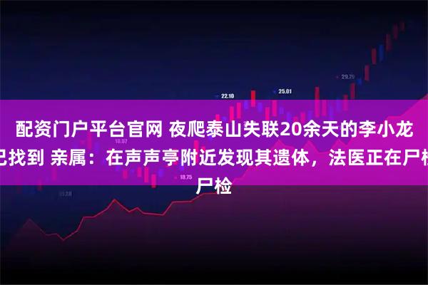 配资门户平台官网 夜爬泰山失联20余天的李小龙已找到 亲属：在声声亭附近发现其遗体，法医正在尸检