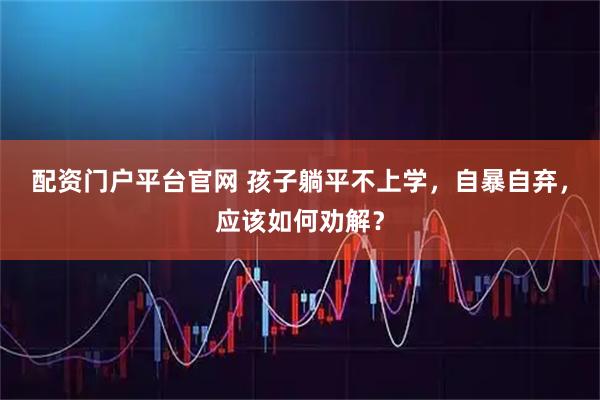 配资门户平台官网 孩子躺平不上学，自暴自弃，应该如何劝解？