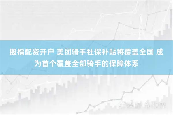 股指配资开户 美团骑手社保补贴将覆盖全国 成为首个覆盖全部骑手的保障体系