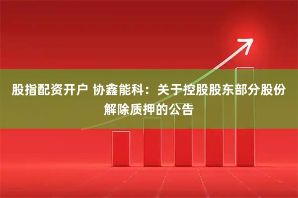 股指配资开户 协鑫能科：关于控股股东部分股份解除质押的公告