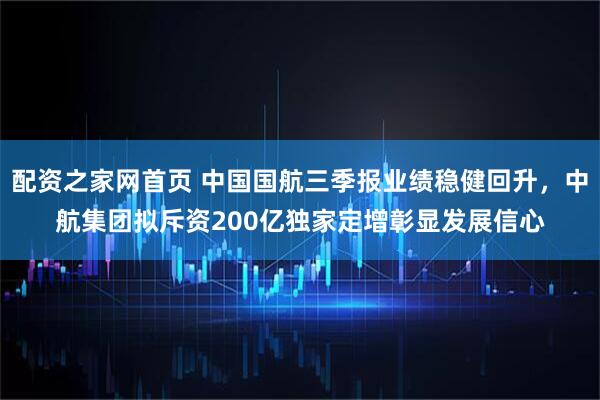 配资之家网首页 中国国航三季报业绩稳健回升，中航集团拟斥资200亿独家定增彰显发展信心