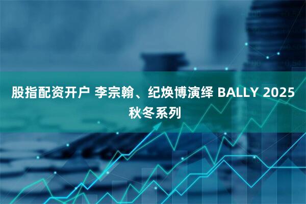 股指配资开户 李宗翰、纪焕博演绎 BALLY 2025 秋冬系列