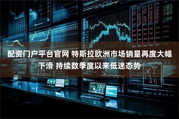 配资门户平台官网 特斯拉欧洲市场销量再度大幅下滑 持续数季度以来低迷态势