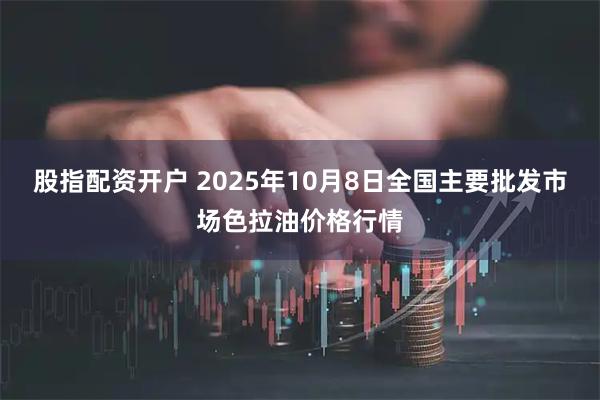 股指配资开户 2025年10月8日全国主要批发市场色拉油价格行情