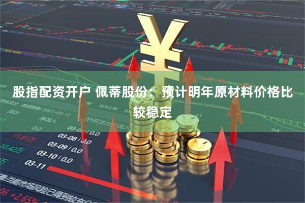 股指配资开户 佩蒂股份：预计明年原材料价格比较稳定