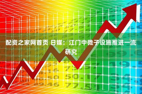 配资之家网首页 日媒：江门中微子设施推进一流研究