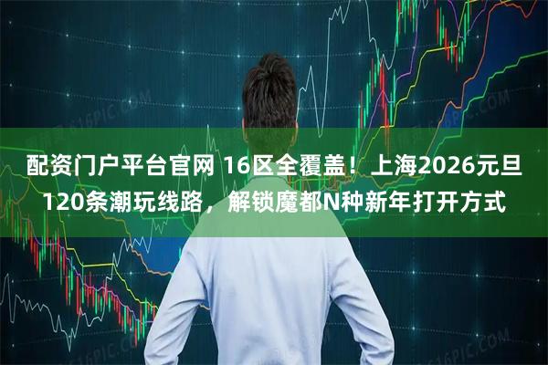 配资门户平台官网 16区全覆盖！上海2026元旦120条潮玩线路，解锁魔都N种新年打开方式