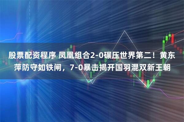 股票配资程序 凤凰组合2-0碾压世界第二！黄东萍防守如铁闸，7-0暴击揭开国羽混双新王朝