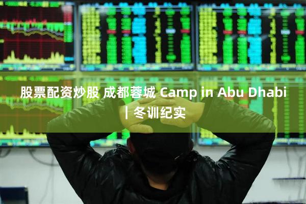 股票配资炒股 成都蓉城 Camp in Abu Dhabi｜冬训纪实