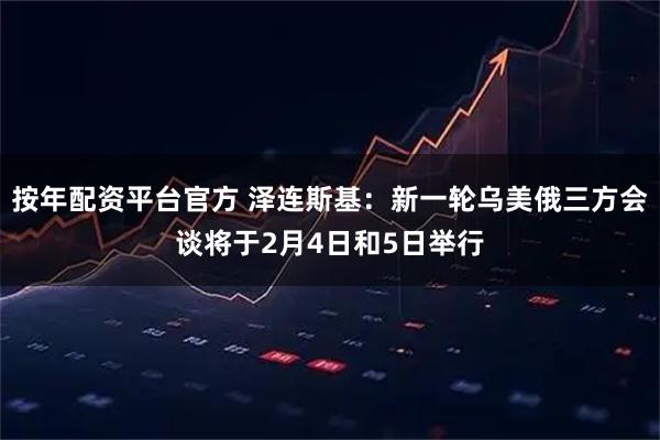 按年配资平台官方 泽连斯基：新一轮乌美俄三方会谈将于2月4日和5日举行