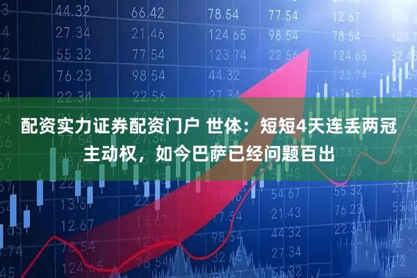 配资实力证券配资门户 世体：短短4天连丢两冠主动权，如今巴萨已经问题百出