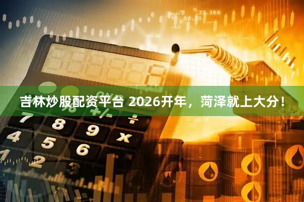 吉林炒股配资平台 2026开年，菏泽就上大分！