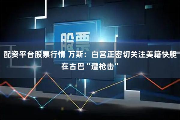 配资平台股票行情 万斯：白宫正密切关注美籍快艇在古巴“遭枪击”