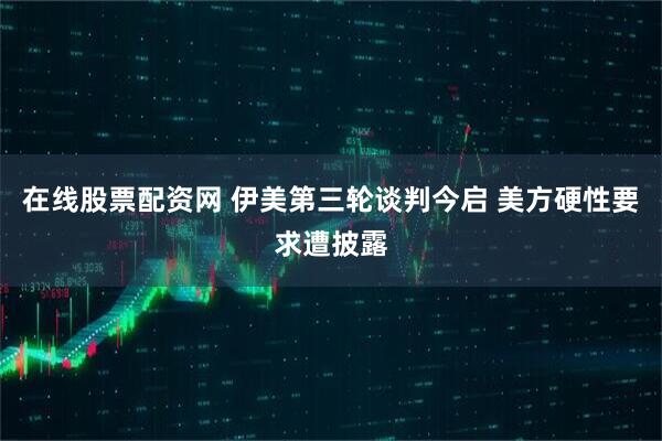 在线股票配资网 伊美第三轮谈判今启 美方硬性要求遭披露