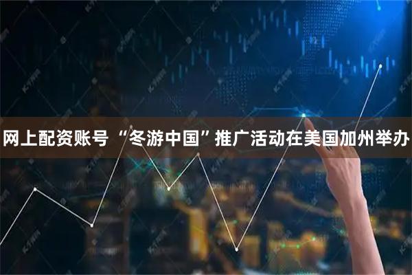 网上配资账号 “冬游中国”推广活动在美国加州举办