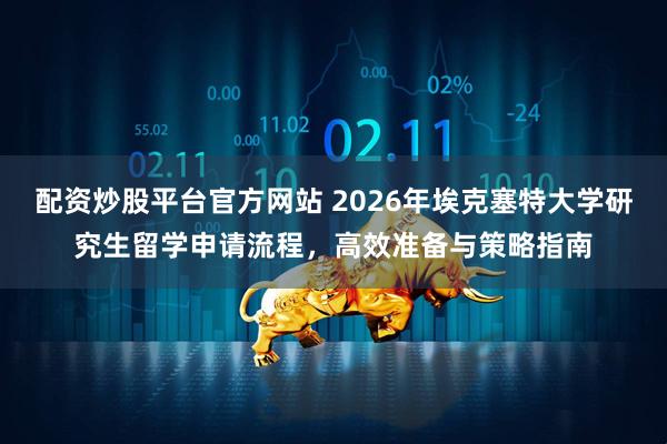 配资炒股平台官方网站 2026年埃克塞特大学研究生留学申请流程，高效准备与策略指南