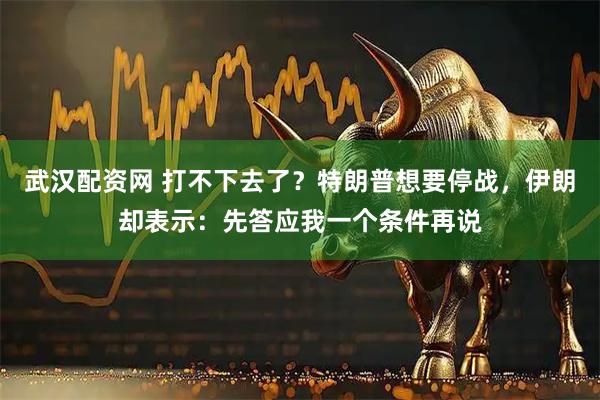 武汉配资网 打不下去了？特朗普想要停战，伊朗却表示：先答应我一个条件再说