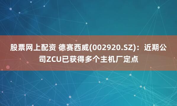 股票网上配资 德赛西威(002920.SZ)：近期公司ZCU已获得多个主机厂定点