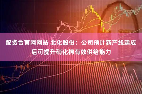配资台官网网站 北化股份：公司预计新产线建成后可提升硝化棉有效供给能力