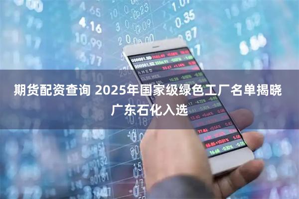 期货配资查询 2025年国家级绿色工厂名单揭晓 广东石化入选