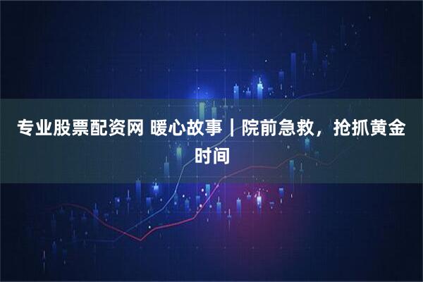 专业股票配资网 暖心故事｜院前急救，抢抓黄金时间