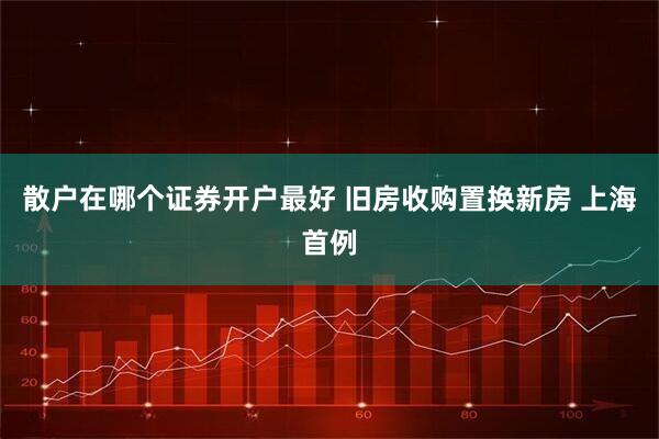 散户在哪个证券开户最好 旧房收购置换新房 上海首例