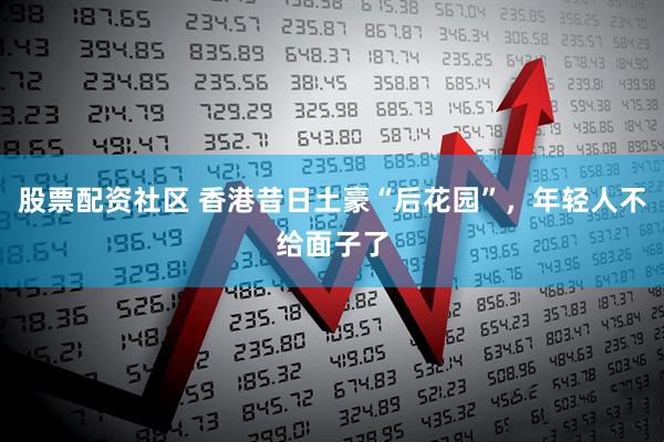 股票配资社区 香港昔日土豪“后花园”，年轻人不给面子了